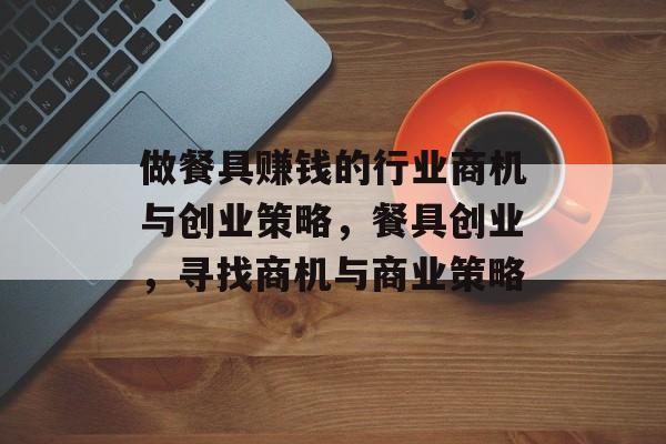 做餐具赚钱的行业商机与创业策略,餐具创业,寻找商机与商业策略 做餐具赚钱的行业商机与创业策略,餐具创业,寻找商机与商业策略