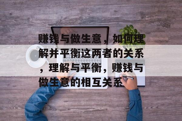 赚钱与做生意,如何理解并平衡这两者的关系,理解与平衡,赚钱与做生意的相互关系 赚钱与做生意,如何理解并平衡这两者的关系,理解与平衡,赚钱与做生意的相互关系