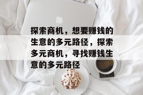 探索商机，想要赚钱的生意的多元路径，探索多元商机，寻找赚钱生意的多元路径