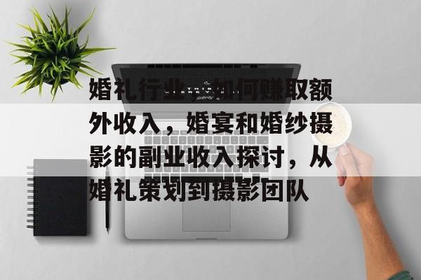 婚礼行业，如何赚取额外收入，婚宴和婚纱摄影的副业收入探讨，从婚礼策划到摄影团队