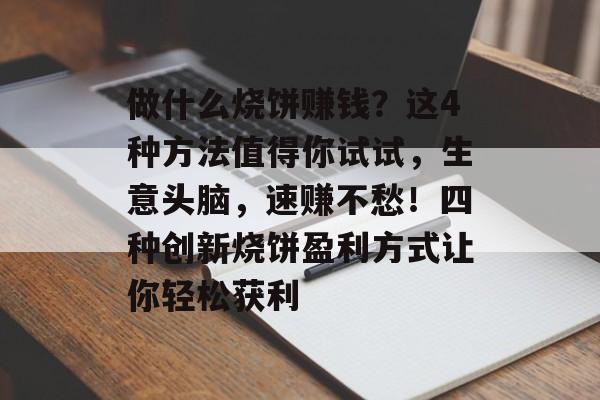做什么烧饼赚钱?这4种方法值得你试试,生意头脑,速赚不愁!四种创新烧饼盈利方式让你轻松获利 做什么烧饼赚钱?这4种方法值得你试试,生意头脑,速赚不愁!四种创新烧饼盈利方式让你轻松获利
