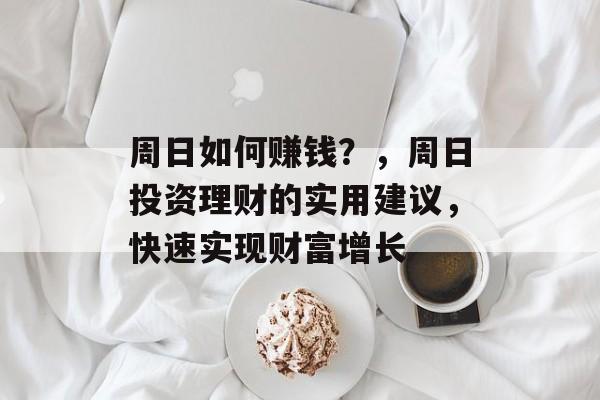 周日如何赚钱?,周日投资理财的实用建议,快速实现财富增长 周日如何赚钱?,周日投资理财的实用建议,快速实现财富增长