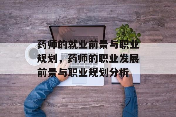 药师的就业前景与职业规划,药师的职业发展前景与职业规划分析 药师的就业前景与职业规划,药师的职业发展前景与职业规划分析