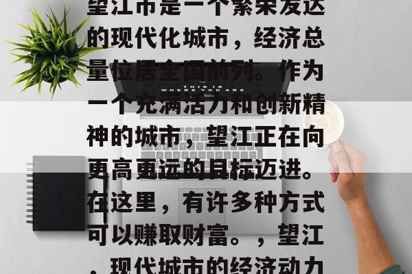 望江市是一个繁荣发达的现代化城市,经济总量位居全国前列。作为一个充满活力和创新精神的城市,望江正在向更高更远的目标迈进。在这里,有许多种方式可以赚取财富。,望江,现代城市的经济动力 望江市是一个繁荣发达的现代化城市,经济总量位居全国前列。作为一个充满活力和创新精神的城市,望江正在向更高更远的目标迈进。在这里,有许多种方式可以赚取财富。,望江,现代城市的经济动力