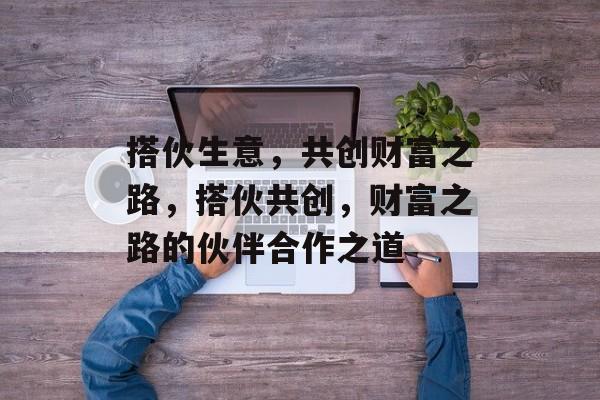 搭伙生意，共创财富之路，搭伙共创，财富之路的伙伴合作之道