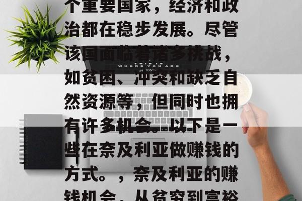 奈及利亚作为非洲的一个重要国家,经济和政治都在稳步发展。尽管该国面临着诸多挑战,如贫困、冲突和缺乏自然资源等,但同时也拥有许多机会。以下是一些在奈及利亚做赚钱的方式。,奈及利亚的赚钱机会,从贫穷到富裕的道路 奈及利亚作为非洲的一个重要国家,经济和政治都在稳步发展。尽管该国面临着诸多挑战,如贫困、冲突和缺乏自然资源等,但同时也拥有许多机会。以下是一些在奈及利亚做赚钱的方式。,奈及利亚的赚钱机会,从贫穷到富裕的道路