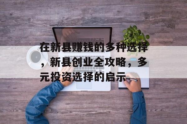 在新县赚钱的多种选择,新县创业全攻略,多元投资选择的启示 在新县赚钱的多种选择,新县创业全攻略,多元投资选择的启示