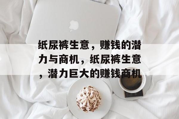 纸尿裤生意,赚钱的潜力与商机,纸尿裤生意,潜力巨大的赚钱商机 纸尿裤生意,赚钱的潜力与商机,纸尿裤生意,潜力巨大的赚钱商机