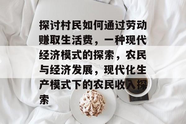 探讨村民如何通过劳动赚取生活费,一种现代经济模式的探索,农民与经济发展,现代化生产模式下的农民收入探索 探讨村民如何通过劳动赚取生活费,一种现代经济模式的探索,农民与经济发展,现代化生产模式下的农民收入探索