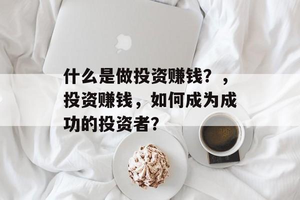 什么是做投资赚钱?,投资赚钱,如何成为成功的投资者? 什么是做投资赚钱?,投资赚钱,如何成为成功的投资者?