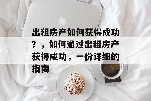 出租房产如何获得成功?,如何通过出租房产获得成功,一份详细的指南 出租房产如何获得成功?,如何通过出租房产获得成功,一份详细的指南
