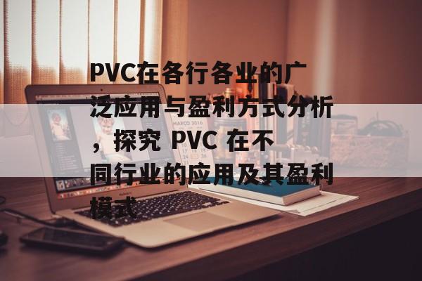 PVC在各行各业的广泛应用与盈利方式分析，探究 PVC 在不同行业的应用及其盈利模式