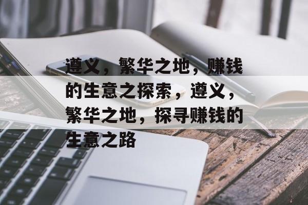 遵义，繁华之地，赚钱的生意之探索，遵义，繁华之地，探寻赚钱的生意之路