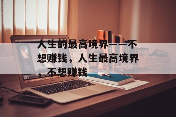 人生的最高境界——不想赚钱，人生最高境界，不想赚钱