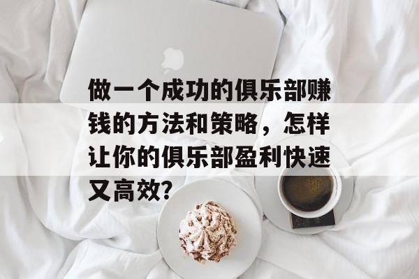 做一个成功的俱乐部赚钱的方法和策略，怎样让你的俱乐部盈利快速又高效？