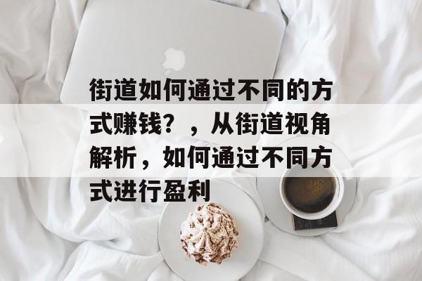 街道如何通过不同的方式赚钱?,从街道视角解析,如何通过不同方式进行盈利 街道如何通过不同的方式赚钱?,从街道视角解析,如何通过不同方式进行盈利