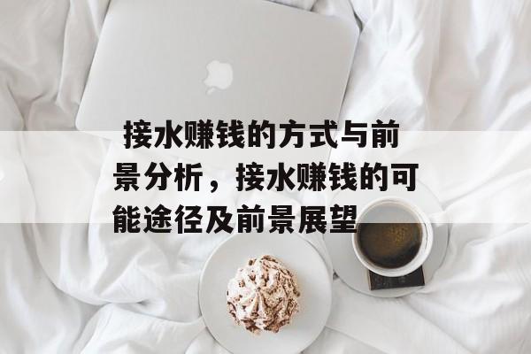 接水赚钱的方式与前景分析,接水赚钱的可能途径及前景展望  接水赚钱的方式与前景分析,接水赚钱的可能途径及前景展望