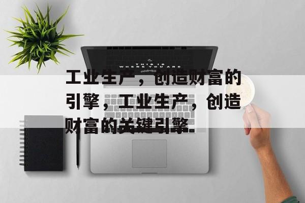 工业生产,创造财富的引擎,工业生产,创造财富的关键引擎 工业生产,创造财富的引擎,工业生产,创造财富的关键引擎