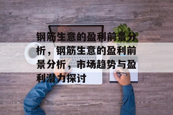 钢筋生意的盈利前景分析,钢筋生意的盈利前景分析,市场趋势与盈利潜力探讨 钢筋生意的盈利前景分析,钢筋生意的盈利前景分析,市场趋势与盈利潜力探讨