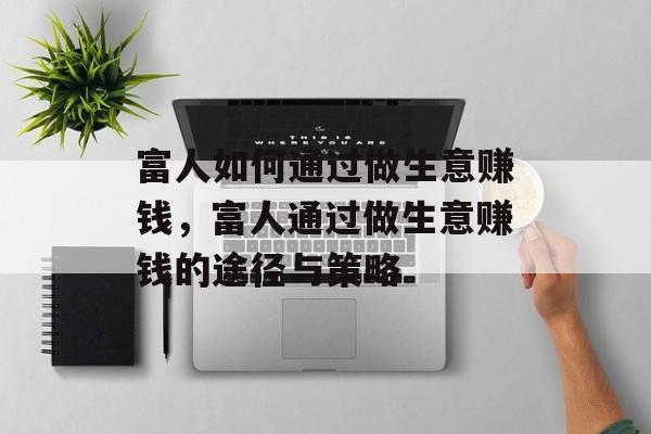 富人如何通过做生意赚钱,富人通过做生意赚钱的途径与策略 富人如何通过做生意赚钱,富人通过做生意赚钱的途径与策略