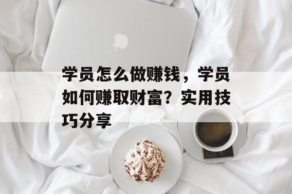 学员怎么做赚钱,学员如何赚取财富?实用技巧分享 学员怎么做赚钱,学员如何赚取财富?实用技巧分享