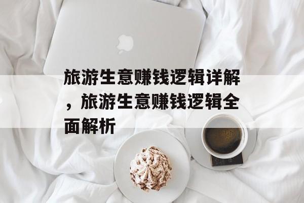 旅游生意赚钱逻辑详解,旅游生意赚钱逻辑全面解析 旅游生意赚钱逻辑详解,旅游生意赚钱逻辑全面解析