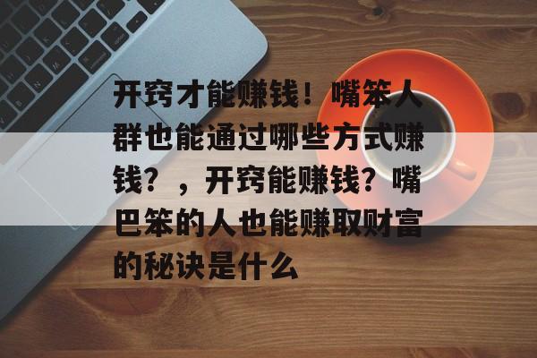 开窍才能赚钱！嘴笨人群也能通过哪些方式赚钱？，开窍能赚钱？嘴巴笨的人也能赚取财富的秘诀是什么