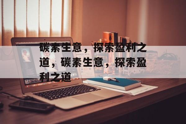 碳素生意,探索盈利之道,碳素生意,探索盈利之道 碳素生意,探索盈利之道,碳素生意,探索盈利之道