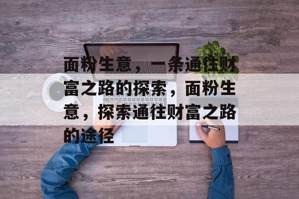 面粉生意，一条通往财富之路的探索，面粉生意，探索通往财富之路的途径