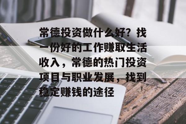 常德投资做什么好?找一份好的工作赚取生活收入,常德的热门投资项目与职业发展,找到稳定赚钱的途径 常德投资做什么好?找一份好的工作赚取生活收入,常德的热门投资项目与职业发展,找到稳定赚钱的途径