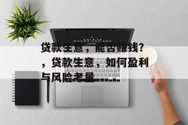 贷款生意,能否赚钱?,贷款生意,如何盈利与风险考量 贷款生意,能否赚钱?,贷款生意,如何盈利与风险考量