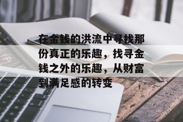 在金钱的洪流中寻找那份真正的乐趣,找寻金钱之外的乐趣,从财富到满足感的转变 在金钱的洪流中寻找那份真正的乐趣,找寻金钱之外的乐趣,从财富到满足感的转变