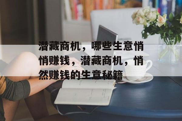 潜藏商机,哪些生意悄悄赚钱,潜藏商机,悄然赚钱的生意秘籍 潜藏商机,哪些生意悄悄赚钱,潜藏商机,悄然赚钱的生意秘籍