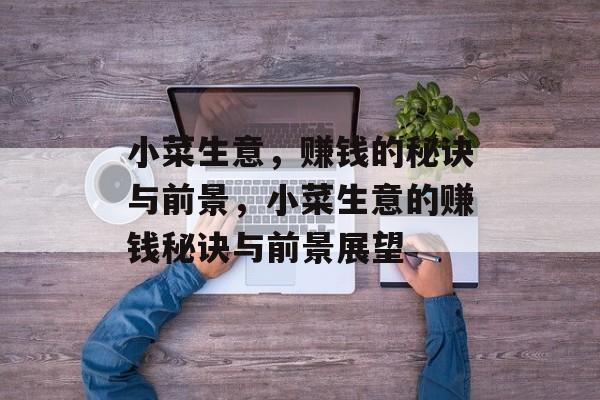 小菜生意,赚钱的秘诀与前景,小菜生意的赚钱秘诀与前景展望 小菜生意,赚钱的秘诀与前景,小菜生意的赚钱秘诀与前景展望