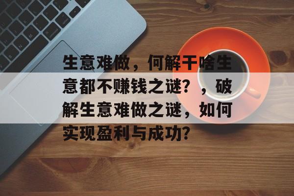 生意难做，何解干啥生意都不赚钱之谜？，破解生意难做之谜，如何实现盈利与成功？
