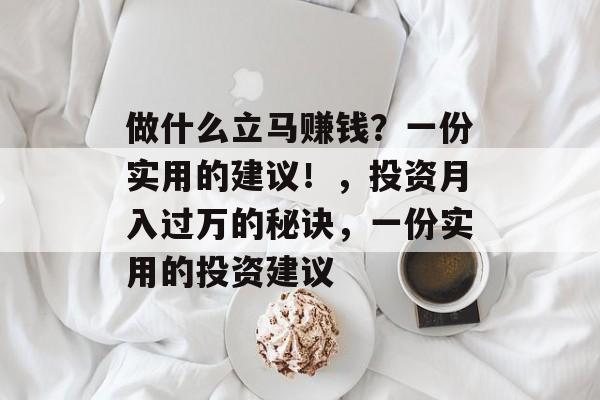 做什么立马赚钱？一份实用的建议！，投资月入过万的秘诀，一份实用的投资建议