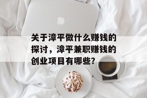 关于漳平做什么赚钱的探讨,漳平兼职赚钱的创业项目有哪些? 关于漳平做什么赚钱的探讨,漳平兼职赚钱的创业项目有哪些?