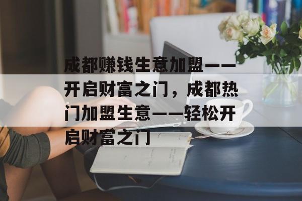 成都赚钱生意加盟——开启财富之门,成都热门加盟生意——轻松开启财富之门 成都赚钱生意加盟——开启财富之门,成都热门加盟生意——轻松开启财富之门