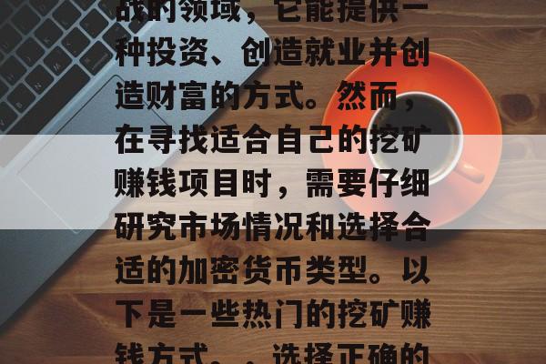 什么挖矿赚钱？挖矿行业是一个充满机会和挑战的领域，它能提供一种投资、创造就业并创造财富的方式。然而，在寻找适合自己的挖矿赚钱项目时，需要仔细研究市场情况和选择合适的加密货币类型。以下是一些热门的挖矿赚钱方式。，选择正确的加密货币，挖掘行业的最佳赚钱方式