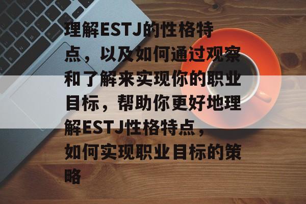 理解ESTJ的性格特点,以及如何通过观察和了解来实现你的职业目标,帮助你更好地理解ESTJ性格特点,如何实现职业目标的策略 理解ESTJ的性格特点,以及如何通过观察和了解来实现你的职业目标,帮助你更好地理解ESTJ性格特点,如何实现职业目标的策略