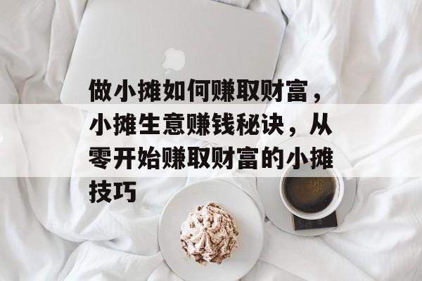 做小摊如何赚取财富，小摊生意赚钱秘诀，从零开始赚取财富的小摊技巧