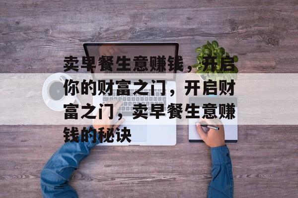 卖早餐生意赚钱,开启你的财富之门,开启财富之门,卖早餐生意赚钱的秘诀 卖早餐生意赚钱,开启你的财富之门,开启财富之门,卖早餐生意赚钱的秘诀