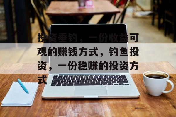 投资垂钓,一份收益可观的赚钱方式,钓鱼投资,一份稳赚的投资方式 投资垂钓,一份收益可观的赚钱方式,钓鱼投资,一份稳赚的投资方式