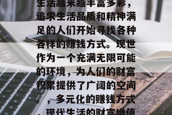 在现代社会中,人们的生活越来越丰富多彩,追求生活品质和精神满足的人们开始寻找各种各样的赚钱方式。现世作为一个充满无限可能的环境,为人们的财富积累提供了广阔的空间。,多元化的赚钱方式,现代生活的财富增值途径 在现代社会中,人们的生活越来越丰富多彩,追求生活品质和精神满足的人们开始寻找各种各样的赚钱方式。现世作为一个充满无限可能的环境,为人们的财富积累提供了广阔的空间。,多元化的赚钱方式,现代生活的财富增值途径
