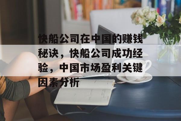 快船公司在中国的赚钱秘诀,快船公司成功经验,中国市场盈利关键因素分析 快船公司在中国的赚钱秘诀,快船公司成功经验,中国市场盈利关键因素分析
