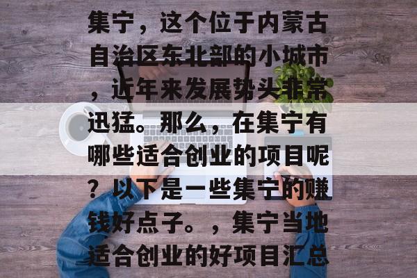 集宁,这个位于内蒙古自治区东北部的小城市,近年来发展势头非常迅猛。那么,在集宁有哪些适合创业的项目呢?以下是一些集宁的赚钱好点子。,集宁当地适合创业的好项目汇总 集宁,这个位于内蒙古自治区东北部的小城市,近年来发展势头非常迅猛。那么,在集宁有哪些适合创业的项目呢?以下是一些集宁的赚钱好点子。,集宁当地适合创业的好项目汇总