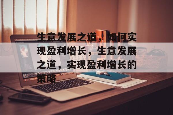 生意发展之道,如何实现盈利增长,生意发展之道,实现盈利增长的策略 生意发展之道,如何实现盈利增长,生意发展之道,实现盈利增长的策略