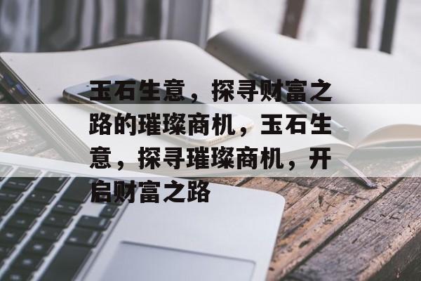玉石生意,探寻财富之路的璀璨商机,玉石生意,探寻璀璨商机,开启财富之路 玉石生意,探寻财富之路的璀璨商机,玉石生意,探寻璀璨商机,开启财富之路