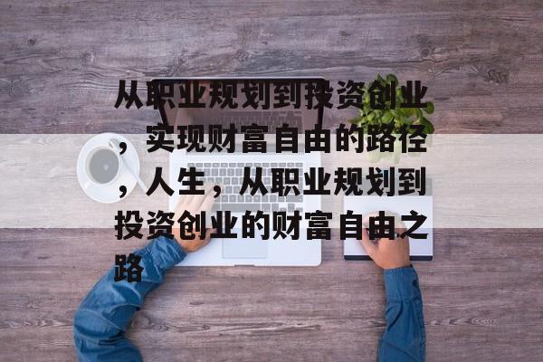 从职业规划到投资创业,实现财富自由的路径,人生,从职业规划到投资创业的财富自由之路 从职业规划到投资创业,实现财富自由的路径,人生,从职业规划到投资创业的财富自由之路