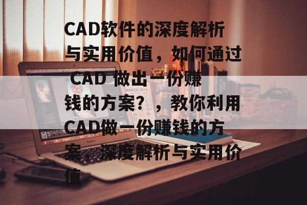 CAD软件的深度解析与实用价值,如何通过 CAD 做出一份赚钱的方案?,教你利用CAD做一份赚钱的方案,深度解析与实用价值 CAD软件的深度解析与实用价值,如何通过 CAD 做出一份赚钱的方案?,教你利用CAD做一份赚钱的方案,深度解析与实用价值